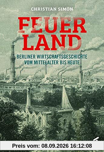Feuerland: Berliner Wirtschaftsgeschichte vom Mittelalter bis heute