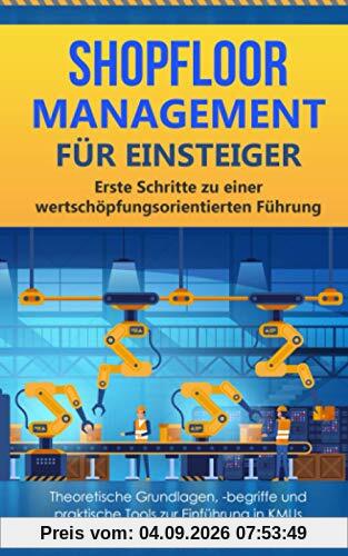 Shopfloor Management für Einsteiger: Erste Schritte zu einer wertschöpfungsorientierten Führung – theoretische Grundlagen, -begriffe und praktische Tools zur Einführung in KMUs