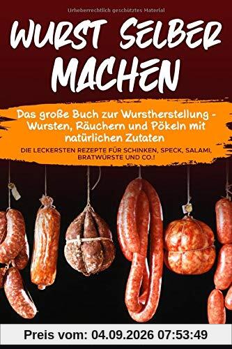 Wurst selber machen: Das große Buch zur Wurstherstellung - Wursten, Räuchern und Pökeln mit natürlichen Zutaten - Die leckersten Rezepte für Schinken, Speck, Salami, Bratwürste und Co.!