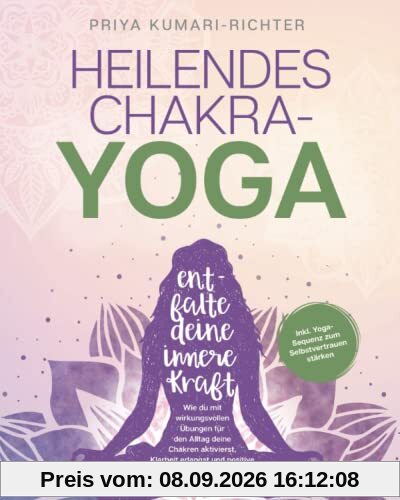 Heilendes Chakra-Yoga: Entfalte deine innere Kraft! Wie du mit wirkungsvollen Übungen für den Alltag deine Chakren aktivierst, Klarheit erlangst und positive Energie gewinnst