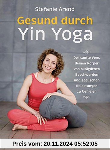 Gesund durch Yin Yoga: Der sanfte Weg, deinen Körper von alltäglichen Beschwerden und seelischen Belastungen zu befreien