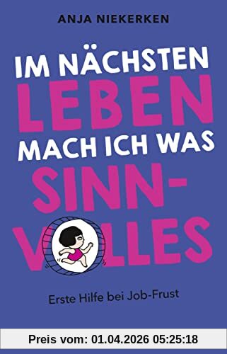 Im nächsten Leben mach ich was Sinnvolles: Erste Hilfe bei Job-Frust | Unterhaltsamer Ratgeber zur Motivation und einer besseren Work-Life-Balance