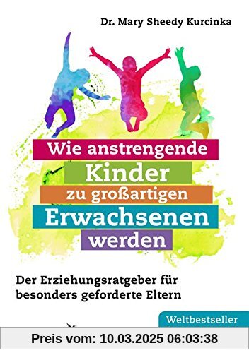 Wie anstrengende Kinder zu großartigen Erwachsenen werden: Der Erziehungsratgeber für besonders geforderte Eltern