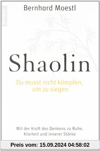 Shaolin - Du musst nicht kämpfen, um zu siegen!: Mit der Kraft des Denkens zu Ruhe, Klarheit und innerer Stärke