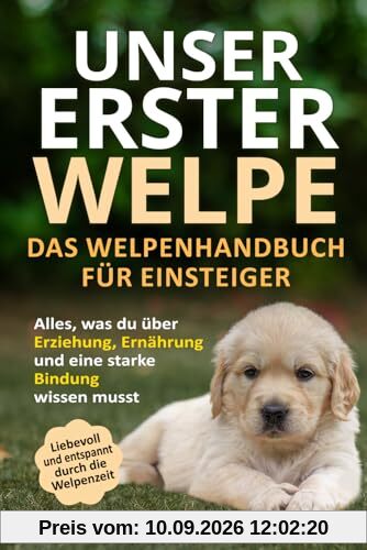 Unser erster Welpe - Das Welpenhandbuch für Einsteiger: Alles, was du über Erziehung, Ernährung und eine starke Bindung wissen musst | Liebevoll und entspannt durch die Welpenzeit