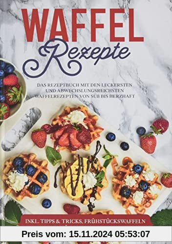 Waffel Rezepte: Das Rezeptbuch mit den leckersten und abwechslungsreichsten Waffelrezepten von süß bis herzhaft - inkl. 