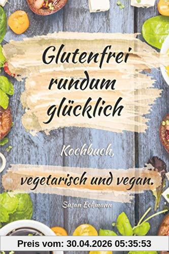 Glutenfrei rundum glücklich: Kochbuch, vegetarisch und vegan