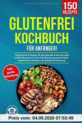Glutenfrei Kochbuch für Anfänger!: 150 glutenfreie Rezepte für eine gesunde Ernährung ohne Dinkel, Weizen & Co. Brot & Backwaren genussvoll selber backen! Inkl. Einstieg in die glutenfreie Ernährung