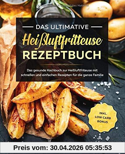 Das ultimative Heißluftfritteuse Rezeptbuch: Das gesunde Kochbuch zur Heißluftfriteuse mit schnellen und einfachen Rezepten für die ganze Familie inkl. Low Carb Bonus