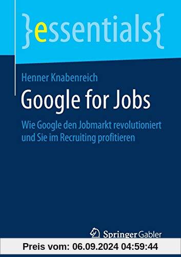 Google for Jobs: Wie Google den Jobmarkt revolutioniert und Sie im Recruiting profitieren (essentials)