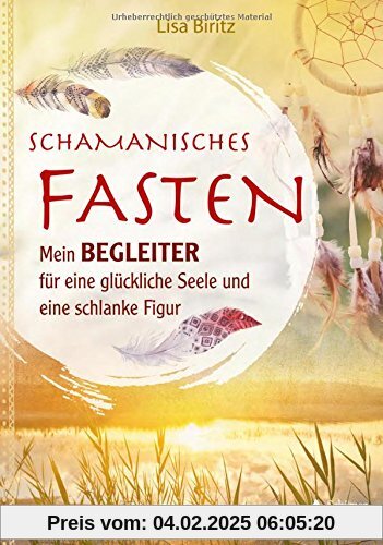 Schamanisches Fasten: Mein Begleiter für eine glückliche Seele und eine schlanke Figur