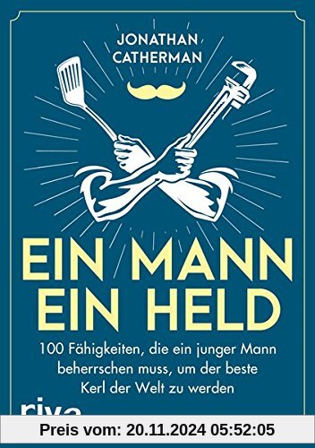 Ein Mann, ein Held: 100 Fähigkeiten, die ein junger Mann beherrschen muss, um der beste Kerl der Welt zu werden