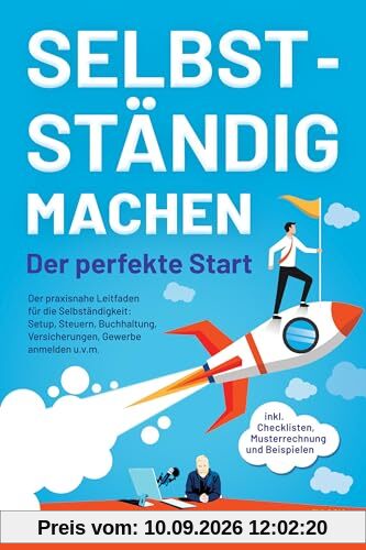 Selbstständig machen - Der perfekte Start: Der praxisnahe Leitfaden für die Selbständigkeit: Setup, Steuern, Buchhaltung, Versicherungen, Gewerbe ... inkl. Checklisten, Musterrechnung, Beispielen