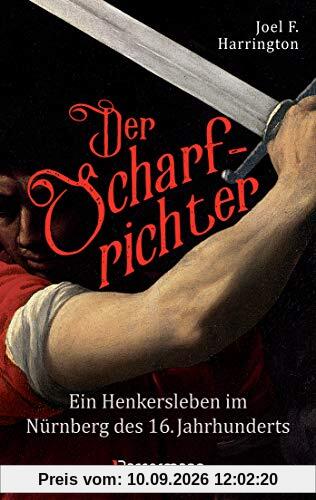 Der Scharfrichter - Ein Henkersleben im Nürnberg des 16. Jahrhunderts: Das Tagebuch des Henkers Frantz Schmidt, der über 700 Menschen hingerichtet, gefoltert oder verstümmelt hat