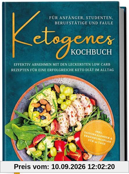 Ketogenes Kochbuch für Anfänger, Studenten, Berufstätige & Faule: Effektiv abnehmen mit den leckersten Low Carb Rezepten für eine erfolgreiche Keto Diät im Alltag