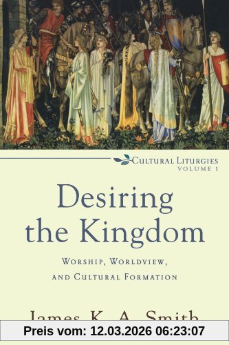 Smith, James K.A. Desiring The Kingdom, Worship, Worldview, And Cultural Formation (Cultural Liturgies)