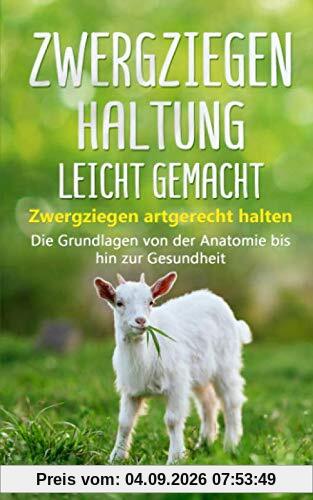 Zwergziegenhaltung leicht gemacht: Zwergziegen artgerecht halten – Die Grundlagen von der Anatomie bis hin zur Gesundheit