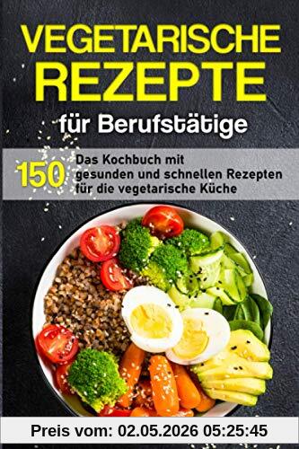 Vegetarische Rezepte für Berufstätige: Das Kochbuch mit 150 gesunden und schnellen Rezepten für die vegetarische Küche (Kochbuch für Berufstätige)
