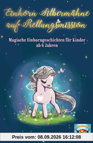 Einhorn Silbermähne auf Rettungsmission: Magische Einhorngeschichten für Kinder ab 6 Jahren: Mutmachgeschichten für Mädchen und Jungen über ... Achtsamkeit, Freundschaft und Ängste.