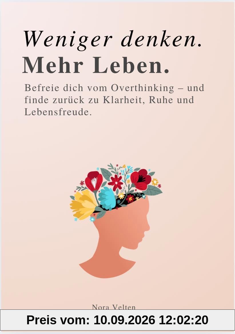 WENIGER DENKEN. MEHR LEBEN: Befreie dich vom Overthinking – und finde zurück zu Klarheit, Ruhe und Lebensfreude.