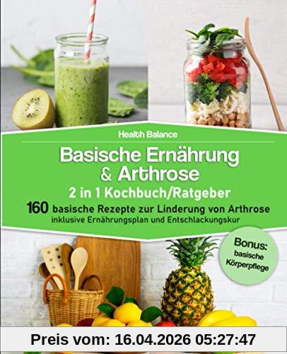 Basische Ernährung & Arthrose 2 in 1 Kochbuch / Ratgeber: 160 basische Rezepte zur Linderung von Arthrose inklusive Ernährungsplan und Entschlackungskur│Bonus: basische Körperpflege