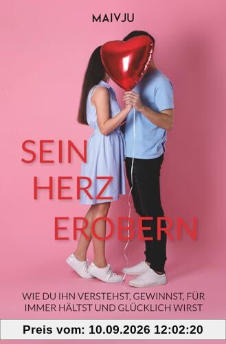 Sein Herz erobern: Wie du ihn verstehst, gewinnst, für immer hältst und glücklich wirst