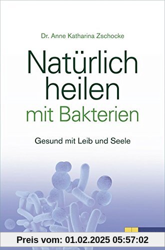 Natürlich heilen mit Bakterien: Gesund mit Leib und Seele