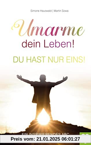 Umarme dein Leben! Du hast nur eins. Ein inspirierendes ABC für ein gelungenes Leben