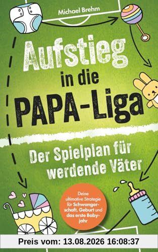 Aufstieg in die Papa-Liga – Der Spielplan für werdende Väter: Deine ultimative Strategie für Schwangerschaft, Geburt und das erste Babyjahr