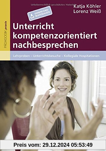 Unterricht kompetenzorientiert nachbesprechen: Lehrproben - Unterrichtsbesuche - Kollegiale Hospitationen