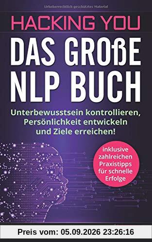 Hacking You - Das große NLP Buch: Unterbewusstsein kontrollieren, Persönlichkeit entwickeln und Ziele erreichen! + inklusive zahlreichen Praxistipps ... und Persönlichkeitsentwicklung, Band 3)