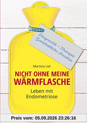 Nicht ohne meine Wärmflasche: Leben mit Endometriose Diagnostik - Therapie - Ganzheitlicher Ansatz