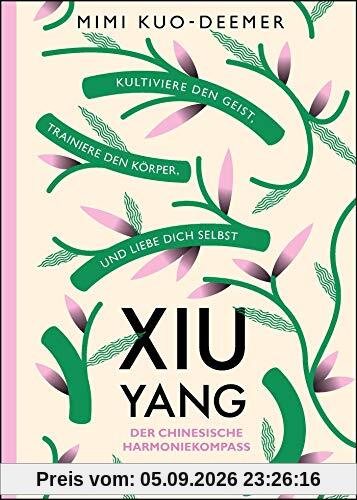 XIU YANG - Der chinesische Harmoniekompass: Kultiviere den Geist, trainiere den Körper und liebe dich selbst