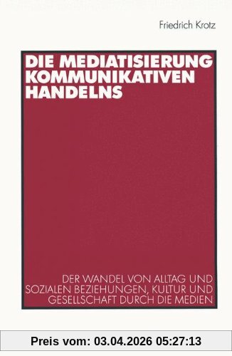Die Mediatisierung kommunikativen Handelns. Der Wandel von Alltag und sozialen Beziehungen, Kultur und Gesellschaft durch die Medien