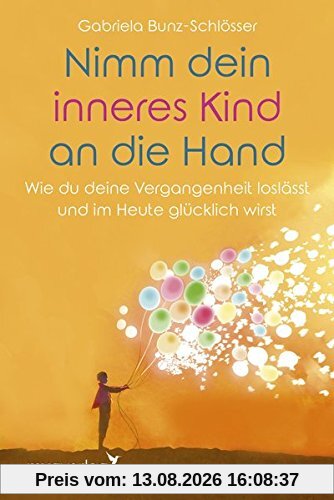 Nimm dein inneres Kind an die Hand: Wie du deine Vergangenheit loslässt und im Heute glücklich wirst