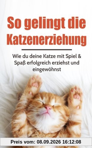 So gelingt die Katzenerziehung: Wie du deine Katze mit Spiel & Spaß erfolgreich erziehst und eingewöhnst (Katzen trainieren, Band 1)