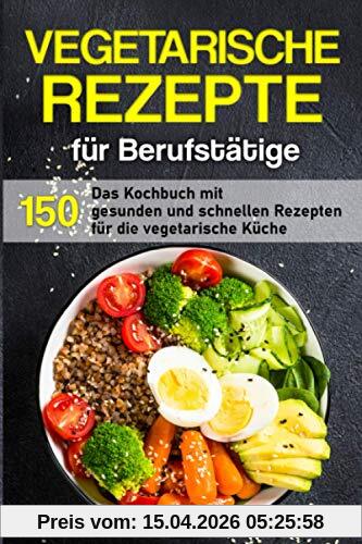 Vegetarische Rezepte für Berufstätige: Das Kochbuch mit 150 gesunden und schnellen Rezepten für die vegetarische Küche (Kochbuch für Berufstätige)