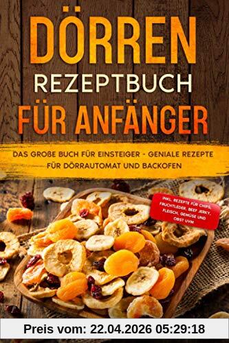 Dörren Rezeptbuch für Anfänger: Das große Buch für Einsteiger - Geniale Rezepte für Dörrautomat und Backofen - inkl. Rezepte für Chips, Fruchtleder, Beef Jerky, Fleisch, Gemüse und Obst uvm.