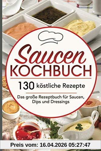 Saucen Kochbuch: 130 köstliche Rezepte - Das große Rezeptbuch für Saucen, Dips und Dressings