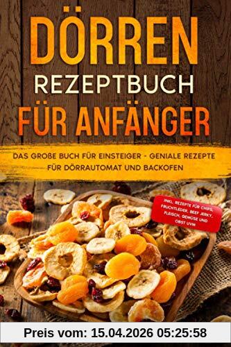 Dörren Rezeptbuch für Anfänger: Das große Buch für Einsteiger - Geniale Rezepte für Dörrautomat und Backofen - inkl. Rezepte für Chips, Fruchtleder, Beef Jerky, Fleisch, Gemüse und Obst uvm.