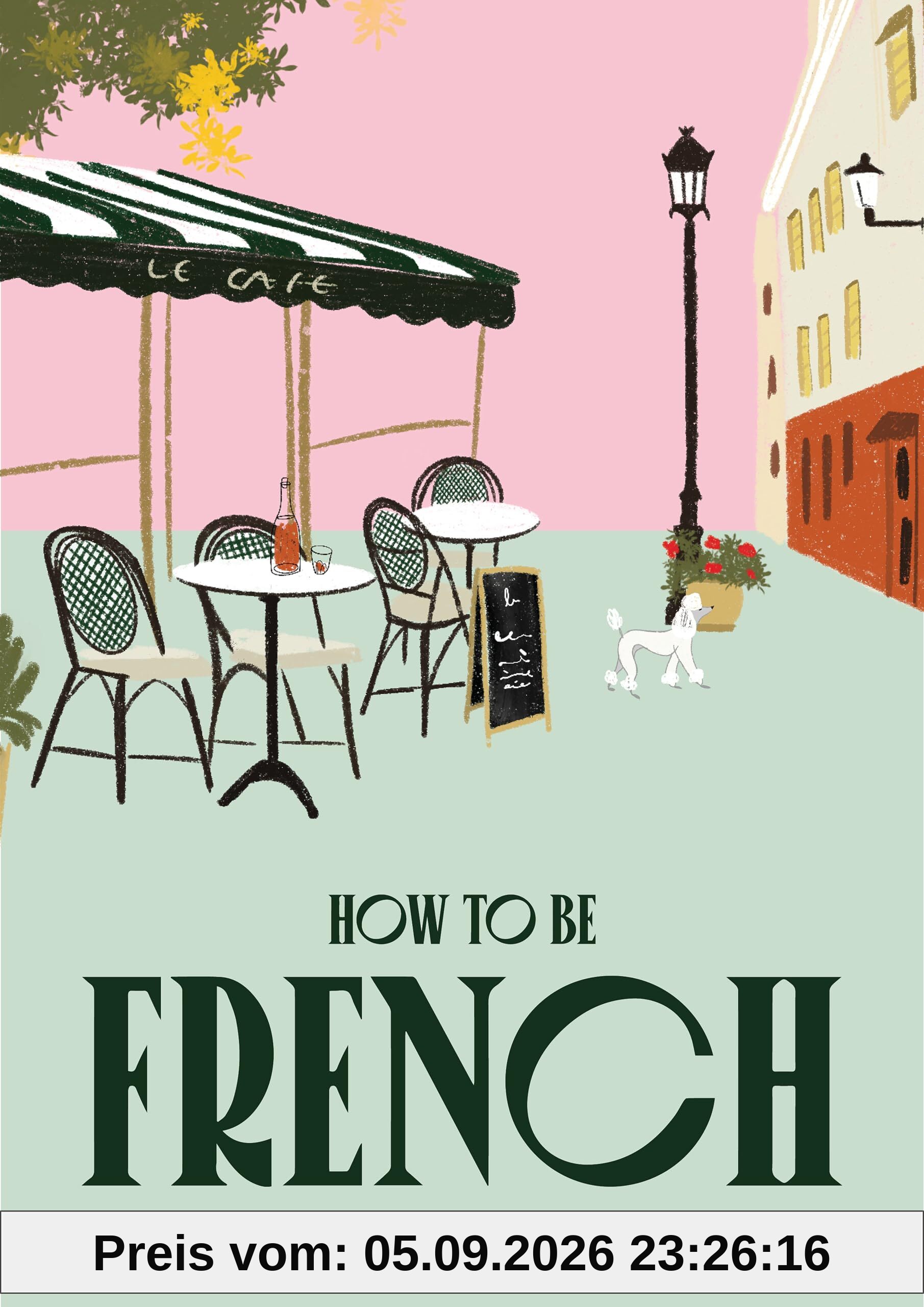 How to be French : Eat, drink, dress, travel and love la vie française