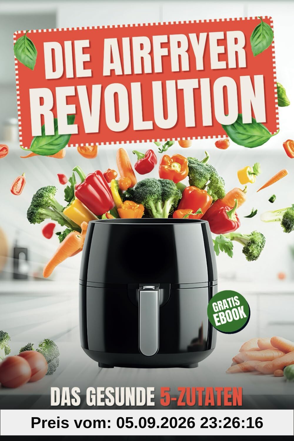 Airfryer Revolution: Das gesunde 5-Zutaten Heißluftfritteusen Kochbuch - Schnelle und köstliche Rezepte für eine bewusste Ernährung
