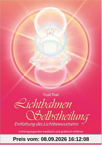 Lichtbahnen-Selbstheilung: Entfaltung des Lichtbewusstseins - Lichtimpulspunkte meditativ und praktisch erfahren