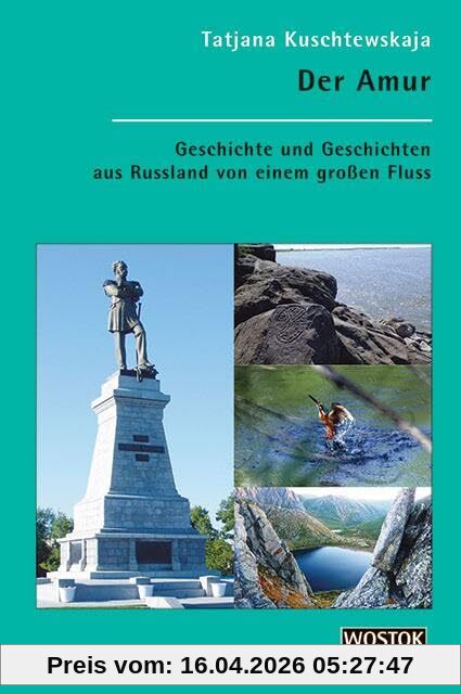 Der Amur: Geschichte und Geschichten aus Russland von einem großen Fluss
