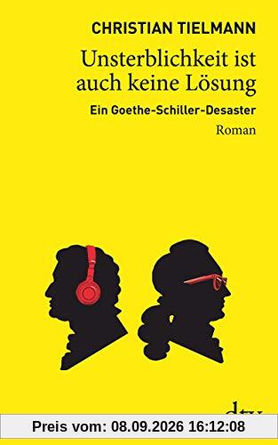 Unsterblichkeit ist auch keine Lösung: Ein Goethe-Schiller-Desaster Roman