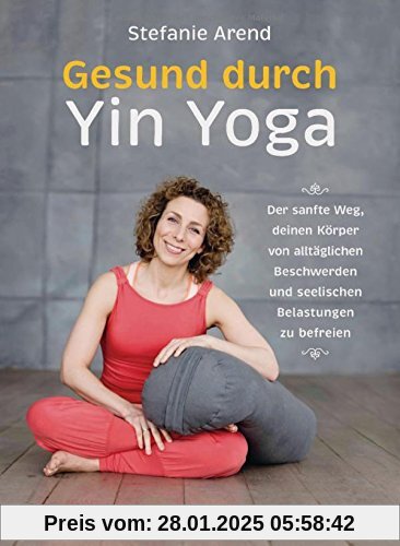 Gesund durch Yin Yoga: Der sanfte Weg, deinen Körper von alltäglichen Beschwerden und seelischen Belastungen zu befreien