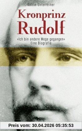 Kronprinz Rudolf: Eine Biografie. Ich bin andere Wege gegangen...