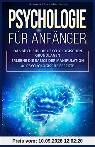 Psychologie für Anfänger: Das Buch für die psychologischen Grundlagen. Erlerne die Basics der Manipulation. 40 psychologische Effekte.