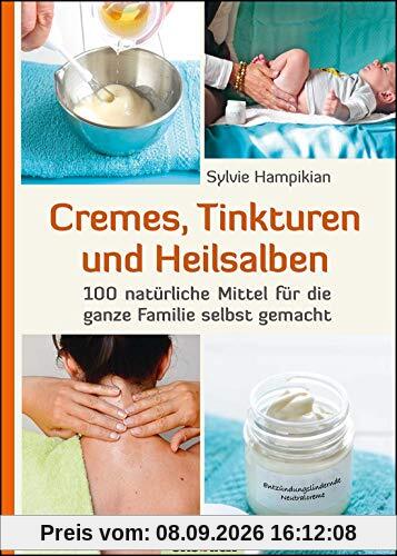 Cremes, Tinkturen und Heilsalben: 100 natürliche Mittel für die ganze Familie selbst gemacht