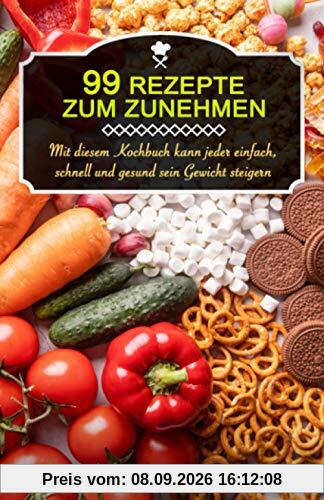 99 Rezepte zum Zunehmen!: Mit diesem Kochbuch kann jeder einfach, schnell und gesund sein Gewicht steigern (Gewicht zunehmen)